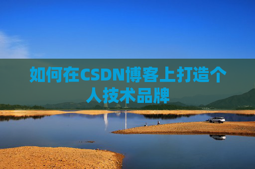 如何在CSDN博客上打造个人技术品牌 如何在CSDN博客上打造个人技术品牌